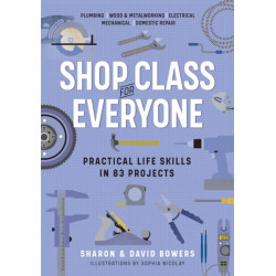 Shop Class for Everyone: Practical Life Skills in 83 Projects: Plumbing · Wood & Metalwork · Electrical · Mechanical · Domestic Repair