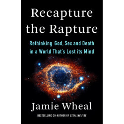 Recapture the Rapture: Rethinking God, Sex, and Death in a World That's Lost Its Mind