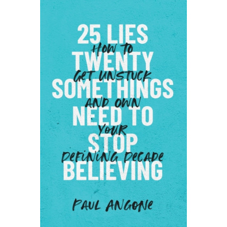 25 Lies Twentysomethings Need to Stop Believing – How to Get Unstuck and Own Your Defining Decade: How to Get Unstuck and Own Your Defining Decade