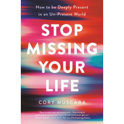 Stop Missing Your Life : How to Be Deeply Present in an Un-Present World: How to Be Deeply Present in an Un-Present World