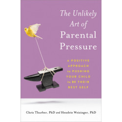 The The Unlikely Art of Parental Pressure : A Positive Approach to Pushing Your Child to Be Their Best Self: A Positive Approach to Pushing Your Child to Be Their Best Self