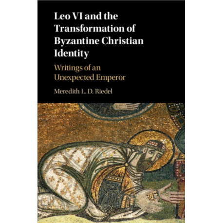 Leo VI and the Transformation of Byzantine Christian Identity: Writings of an Unexpected Emperor