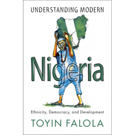 Understanding Modern Nigeria: Ethnicity, Democracy, and Development