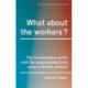 What About the Workers?: The Conservative Party and the Organised Working Class in British Politics