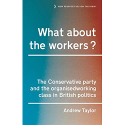 What About the Workers?: The Conservative Party and the Organised Working Class in British Politics