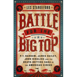 Battle for the Big Top: P. T. Barnum, James Bailey, John Ringling, and the Death-Defying Saga of the American Circus