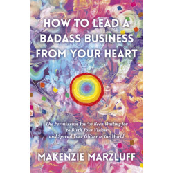 How to Lead a Badass Business From Your Heart: The Permission You’ve Been Waiting for to Birth Your Vision and Spread Your Glitter in the World