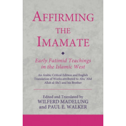 Affirming the Imamate: Early Fatimid Teachings in the Islamic West: An Arabic critical edition and English translation of works attributed to Abu Abd Allah al-Shi'i and his brother Abu’l-'Abbas