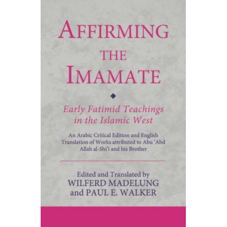 Affirming the Imamate: Early Fatimid Teachings in the Islamic West: An Arabic critical edition and English translation of works attributed to Abu Abd Allah al-Shi'i and his brother Abu’l-'Abbas