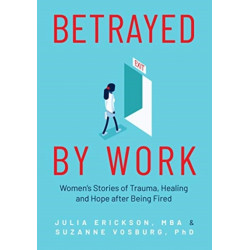 Betrayed by Work: Women’s Stories of Trauma, Healing and Hope after Being Fired (Vocational Guidance and Job Advice for Invaluable Women)