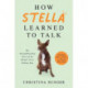 How Stella Learned to Talk: The Groundbreaking Story of the World's First Talking Dog