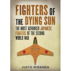 Fighters of the Dying Sun: The Most Advanced Japanese Fighters of the Second World War