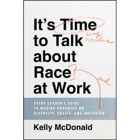 It's Time to Talk about Race at Work: Every Leader's Guide to Making Progress on Diversity, Equity, and Inclusion