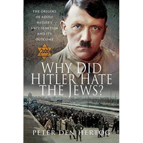 Why Did Hitler Hate the Jews?: The Origins of Adolf Hitler's Anti-Semitism and its Outcome