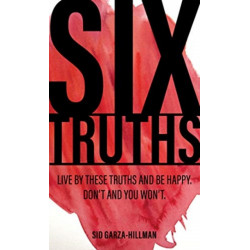 Six Truths: Live by these truths and be happy. Don't, and you won't.