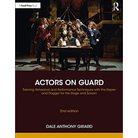 Actors on Guard: Training, Rehearsal and Performance Techniques with the Rapier and Dagger for the Stage and Screen