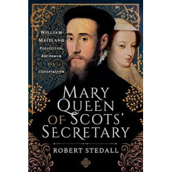 Mary Queen of Scots' Secretary: William Maitland - Politician, Reformer and Conspirator