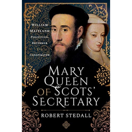 Mary Queen of Scots' Secretary: William Maitland - Politician, Reformer and Conspirator
