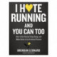 I Hate Running and You Can Too: How to Get Started, Keep Going, and Make Sense of an Irrational Passion