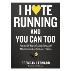 I Hate Running and You Can Too: How to Get Started, Keep Going, and Make Sense of an Irrational Passion