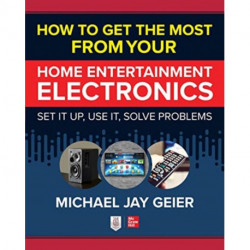 How to Get the Most from Your Home Entertainment Electronics: Set It Up, Use It, Solve Problems