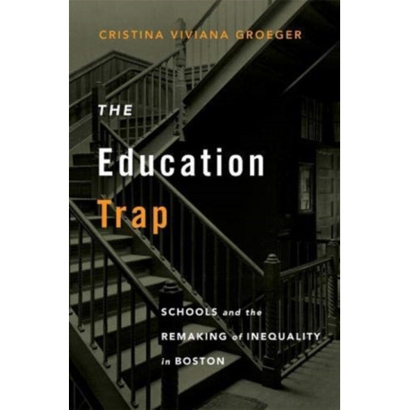 The Education Trap: Schools and the Remaking of Inequality in Boston