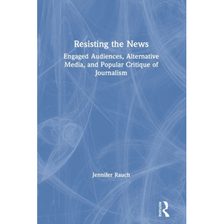 Resisting the News: Engaged Audiences, Alternative Media, and Popular Critique of Journalism