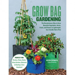 Grow Bag Gardening: The Revolutionary Way to Grow Bountiful Vegetables, Herbs, Fruits, and Flowers in Lightweight, Eco-friendly Fabric Pots - Perfect For: Porches, Patios, Decks, Urban Gardens, Balconies & Rooftops. Grow Anywhere!