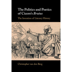 The Politics and Poetics of Cicero's Brutus: The Invention of Literary History