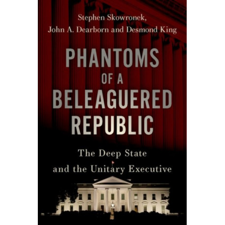 Phantoms of a Beleaguered Republic: The Deep State and The Unitary Executive