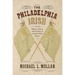 The Philadelphia Irish: Nation, Culture, and the Rise of a Gaelic Public Sphere