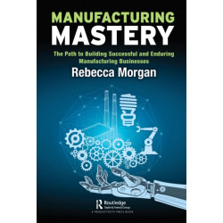 Manufacturing Mastery: The Path to Building Successful and Enduring Manufacturing Businesses