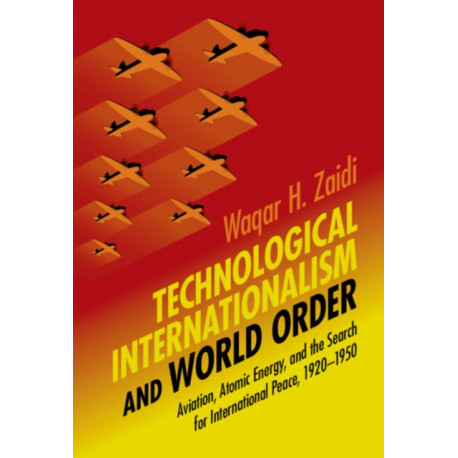 Technological Internationalism and World Order: Aviation, Atomic Energy, and the Search for International Peace, 1920-1950