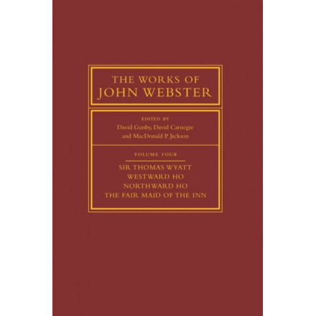 The Works of John Webster: Volume 4, Sir Thomas Wyatt, Westward Ho, Northward Ho, The Fair Maid of the Inn: Sir Thomas Wyatt, Westward Ho, Northward Ho, The Fair Maid of the Inn