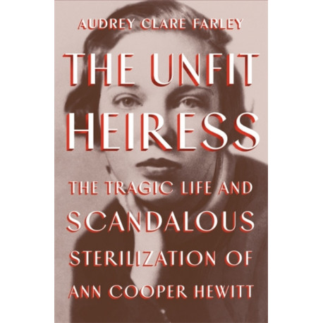The The Unfit Heiress: The Tragic Life and Scandalous Sterilization of Ann Cooper Hewitt