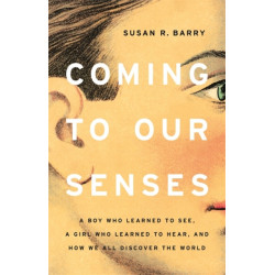 Coming to Our Senses: A Boy Who Learned to See, a Girl Who Learned to Hear, and How We All Discover the World