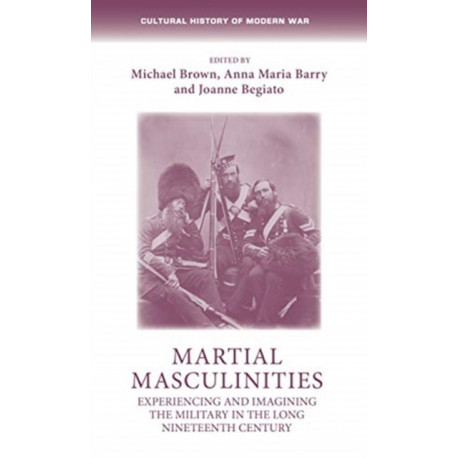 Martial Masculinities: Experiencing and Imagining the Military in the Long Nineteenth Century