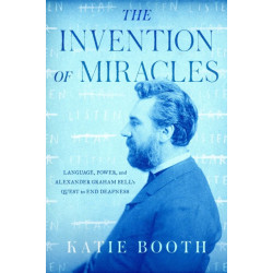The Invention of Miracles: Language, Power, and Alexander Graham Bell's Quest to End Deafness