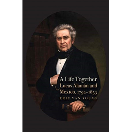 A Life Together: Lucas Alaman and Mexico, 1792-1853