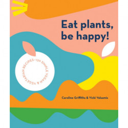 Eat Plants, Be Happy!: 130 simple vegan and vegetarian recipes