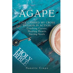 Agape: LOVE CARRIED MY CROSS PASSION IN ACTION Crushing Curses, Healing Hearts, Saving Souls
