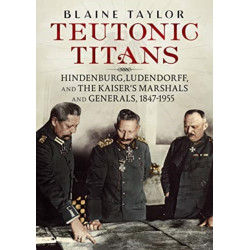 Teutonic Titans: Hindenburg, Ludendorff, and the Kaiser's Military Elite