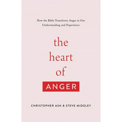 The Heart of Anger: How the Bible Transforms Anger in Our Understanding and Experience