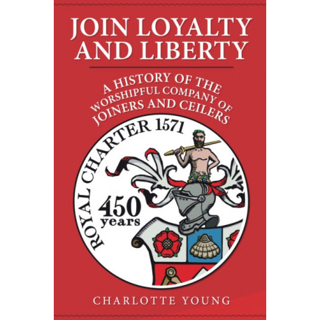 Join Loyalty and Liberty: A History of the Worshipful Company of Joiners and Ceilers