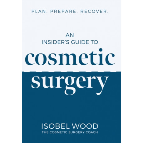 An Insider's Guide to Cosmetic Surgery: Plan. Prepare. Recover