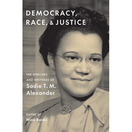Democracy, Race, and Justice: The Speeches and Writings of Sadie T. M. Alexander