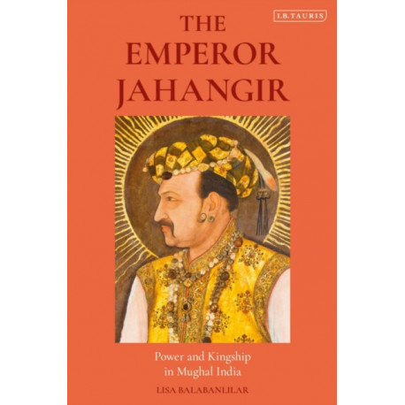 The Emperor Jahangir: Power and Kingship in Mughal India