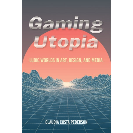 Gaming Utopia: Ludic Worlds in Art, Design, and Media