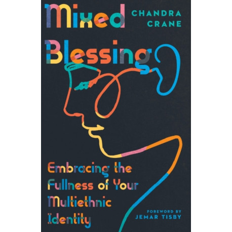 Mixed Blessing – Embracing the Fullness of Your Multiethnic Identity: Embracing the Fullness of Your Multiethnic Identity