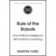 Rule of the Robots: How Artificial Intelligence Will Transform Everything